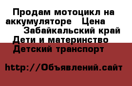 Продам мотоцикл на аккумуляторе › Цена ­ 2 500 - Забайкальский край Дети и материнство » Детский транспорт   